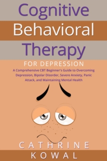 Cognitive Behavioral Therapy for Depression : A Comprehensive CBT Beginner's Guide to Overcoming Depression, Bipolar Disorder, Severe Anxiety, Panic Attack, and Maintaining Mental Health