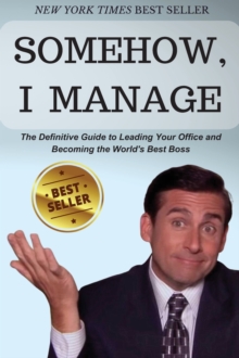 Somehow, I Manage : Motivational Quotes And Advice From Michael Scott Of The Office - The Definitive Guide To Leading Your Office And Becoming The World's Best Boss