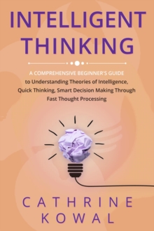 Intelligent Thinking : A Comprehensive Beginner's Guide to Understanding Theories of Intelligence, Quick Thinking, Smart Decision Making Through Fast Thought Processing