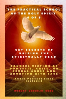 The Practical School of the Holy Spirit - Part 6 of 8   Get Secrets of raising the Spiritually Dead : Get Secrets of raising the Spiritually Dead, and Counsel victims of domestic, child, or sexual abu