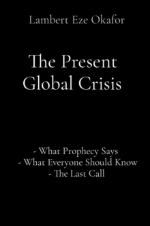 The Present Global Crisis : - What Prophecy Says   - What Everyone Should Know - The Last Call