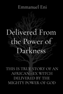 Delivered From the Power of Darkness : THIS IS TRUE STORY OF AN AFRICAN - EX WITCH DELIVERED BY THE MIGHTY POWER OF GOD