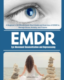 Eye Movement Desensitization and Reprocessing (EMDR) : A Beginner's 30-Minute Quick Start Guide and Overview of EMDR to Manage Stress, Anxiety, and Trauma