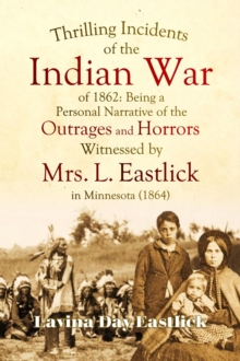 Thrilling Incidents of the Indian War of 1862 : Being a Personal Narrative of the Outrages and Horrors Witnessed by Mrs. L. Eastlick in Minnesota (1864)