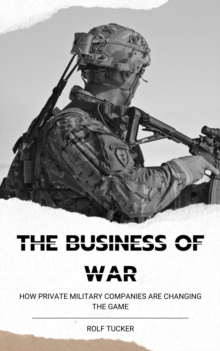 The Business of War : How Private Military Companies are Changing the Game