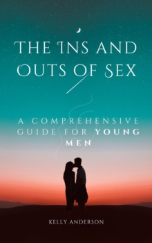 The In and Outs of Sex : A Comprehensive Guide for Young Men