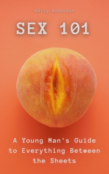 Sex 101 : A Young Man's Guide to Everything Between the Sheets