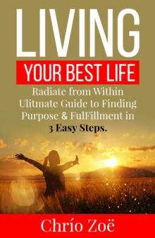 Living Your Best Life : Ultimate Guide to Finding Purpose & Fulfillment in 3 Easy Steps