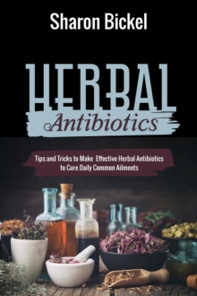 Herbal Antibiotics : Tips and Tricks to Make Effective Herbal Antibiotics to Cure Daily Common Ailments