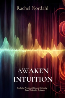 AWAKEN INTUITION : Developing Psychic Abilities and Cultivating Inner Wisdom For Beginners