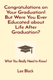 Congratulations on Your Graduation! But Were You Ever Educated about Life After Graduation? : What You Really Need to Know!