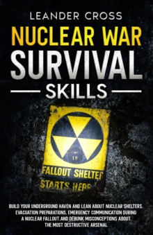 Nuclear War Survival Skills : Build Your Underground Haven and Lean About Nuclear Shelters, Evacuation Preparations, Emergency Communication During a Nuclear Fallout, and Debunk Misconceptions about t