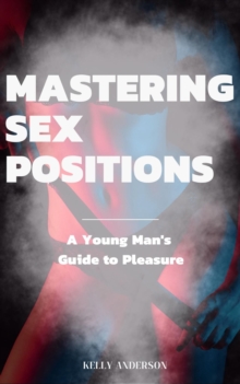 Mastering Sex Positions : A Young Adult Male's Guide to Pleasure