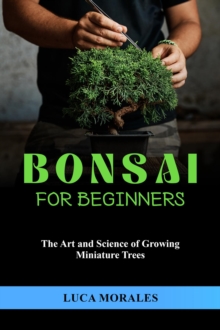 Bonsai  for  Beginners : The Art and Science  of Growing Miniature Trees