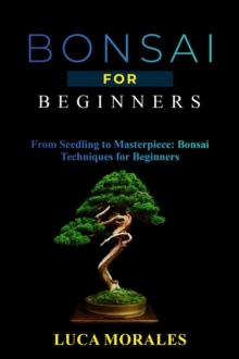 Bonsai  for  Beginners: From Seedling to Masterpiece : Bonsai Techniques for Beginners