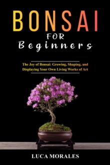 Bonsai  for  Beginners: The Joy of Bonsai : Growing, Shaping, and Displaying  Your Own Living Works of Art