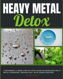 Heavy Metal Detox : A Beginner's 4-Week Step-by-Step Guide on Managing Heavy Metal Poisoning through Diet, With Sample Recipes