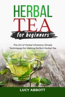 HERBAL  TEA FOR  BEGINNERS: The Art of Herbal Infusions : Simple Techniques for Making Perfect Herbal Tea