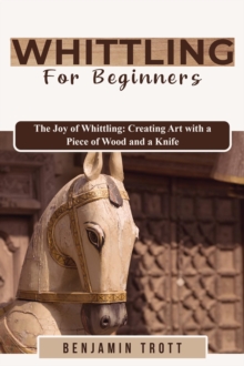 WHITTLING FOR BEGINNERS: The Joy of Whittling : Creating Art with a Piece of Wood and a Knife