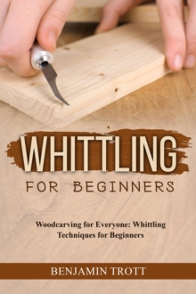 WHITTLING FOR BEGINNERS: Woodcarving for Everyone : Whittling Techniques for Beginners