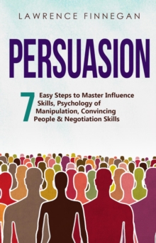 Persuasion : 7 Easy Steps to Master Influence Skills, Psychology of Manipulation, Convincing People & Negotiation Skills