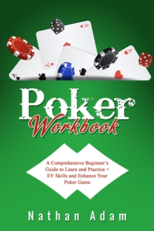 POKER  WORKBOOK : A Comprehensive Beginner's  Guide to Learn and Practice  +  EV Skills and Enhance  Your Poker Game