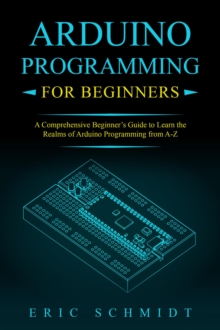 ARDUINO PROGRAMMING FOR BEGINNERS : A Comprehensive Beginner's Guide to Learn the  Realms of Arduino Programming from A-Z