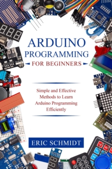 ARDUINO PROGRAMMING FOR BEGINNERS : Simple and Effective Methods to Learn  Arduino Programming Efficiently