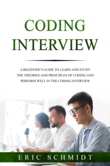 CODING INTERVIEW : A Beginner's Guide to Learn and Study the Theories  and Principles of Coding and Perform Well in the  Coding Interview