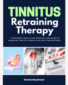 Tinnitus Retraining Therapy : A Beginner's Quick Start Overview and Guide to Managing Tinnitus Through TRT and Other Methods