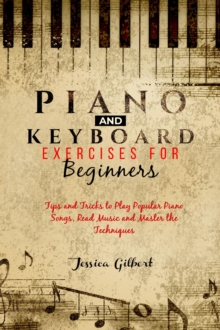 PIANO &  Keyboard Exercises for Beginners : Tips and Tricks to Play Popular Piano Songs,  Read Music and Master the Techniques