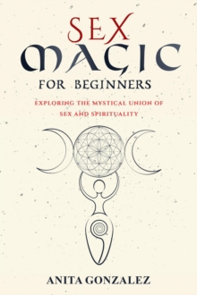 Sex Magic for Beginners : EXPLORING THE MYSTICAL UNION OF SEX AND SPIRITUALITY