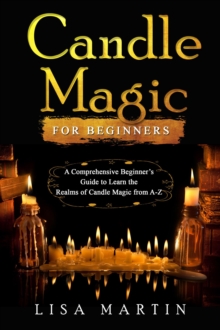 Candle Magic For Beginners : A Comprehensive Beginner's Guide to Learn the Realms of Candle Magic from A-Z