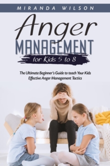 Anger Management for Kids 5 to 8 : The Ultimate Beginner's Guide to teach Your Kids  Effective Anger Management Tactics