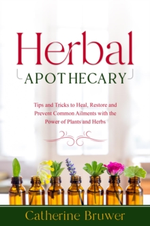 HERBAL  APOTHECARY : Tips and Tricks to Heal, Restore and Prevent Common Ailments with the Power of Plants and Herbs