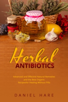 HERBAL Antibiotics : Advanced and Effective Natural Remedies  and the Best Organic Recipes  for Healing Without Pills