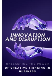 Innovation and Disruption : Unleashing the Power of Creative Thinking in Business