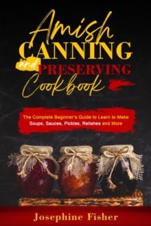 AMISH CANNING AND PRESERVING COOKBOOK : The Complete Beginner's Guide to Learn to Make Soups,  Sauces, Pickles, Relishes and More