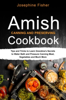 AMISH CANNING AND PRESERVING COOKBOOK : Tips and Tricks to Learn Grandma's Secrets  to Water Bath and Pressure Canning Meat,  Vegetables and Much More