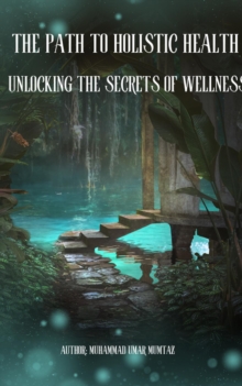 The Path to Holistic Health : Unlocking the Secrets of Wellness