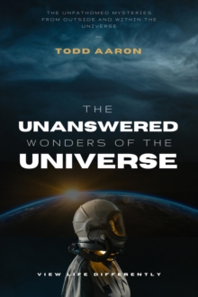 The Unanswered Wonders of The Universe : The Unfathomed Mysteries From Outside and Within the Universe