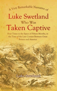 A Very Remarkable Narrative of Luke Swetland : Who Was Taken Captive Four Times in the Space of Fifteen Months, in the Time of the Late Contest Between Great Britain and America