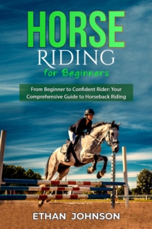 HORSE RIDING FOR BEGINNERS: From Beginner to Confident Rider : Your Comprehensive Guide to Horseback Riding