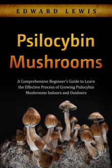 Psilocybin Mushrooms : A Comprehensive Beginner's Guide to Learn  the Effective Process of Growing  Psilocybin Mushrooms Indoors and Outdoors