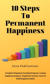 10 Steps To Permanent Happiness : Complete Happiness Mastery Learn to Build Happiness Habits