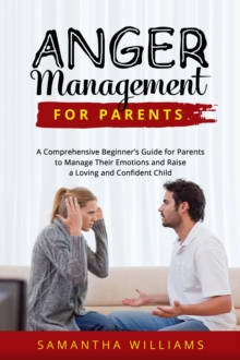 ANGER MANAGEMENT FOR PARENTS : A Comprehensive Beginner's Guide for Parents to  Manage Their Emotions and Raise a Loving and  Confident Child