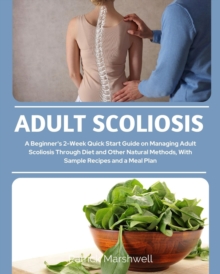 Adult Scoliosis : A Beginner's 2-Week Quick Start Guide on Managing Adult Scoliosis Through Diet and Other Natural Methods, With Sample Recipes and a Meal Plan