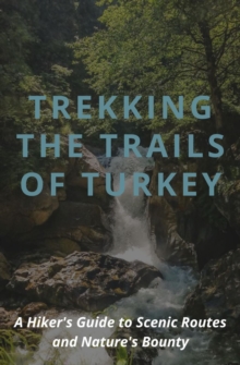 Trekking the Trails of Turkey : A Hiker's Guide to Scenic Routes and Nature's Bounty