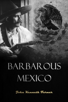 Barbarous Mexico : An Indictment of a Cruel  and Corrupt System