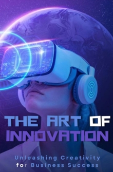 The Art of Innovation : Unleashing Creativity for Business Success